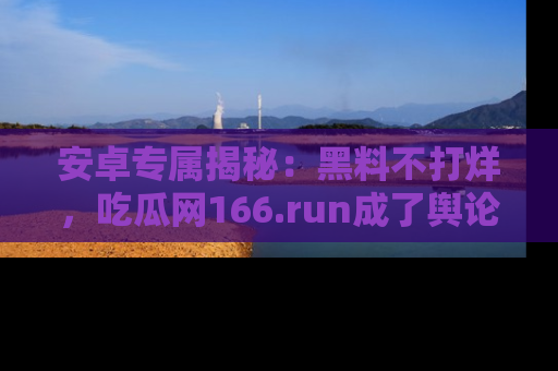 安卓专属揭秘：黑料不打烊，吃瓜网166.run成了舆论风暴的中心