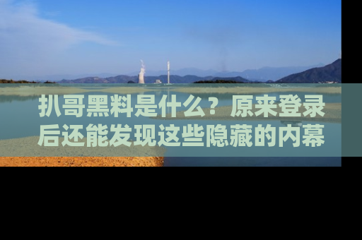 扒哥黑料是什么？原来登录后还能发现这些隐藏的内幕！