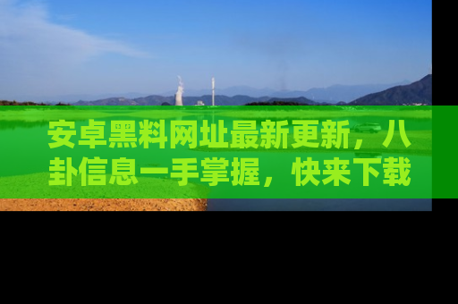 安卓黑料网址最新更新，八卦信息一手掌握，快来下载