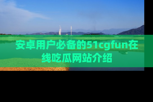 安卓用户必备的51cgfun在线吃瓜网站介绍
