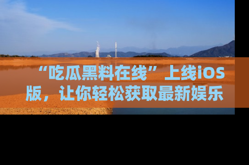“吃瓜黑料在线”上线iOS版，让你轻松获取最新娱乐新闻