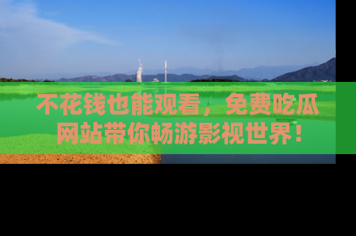 不花钱也能观看，免费吃瓜网站带你畅游影视世界！