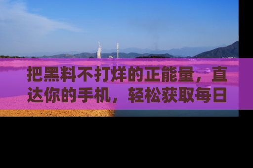 把黑料不打烊的正能量，直达你的手机，轻松获取每日新鲜八卦！