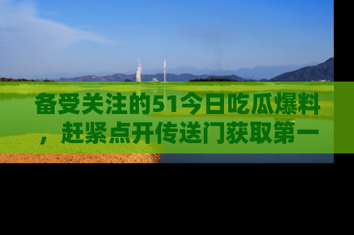 备受关注的51今日吃瓜爆料，赶紧点开传送门获取第一手消息！