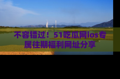 不容错过！51吃瓜网ios专属往期福利网址分享