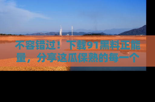 不容错过！下载91黑料正能量，分享这瓜保熟的每一个瞬间！