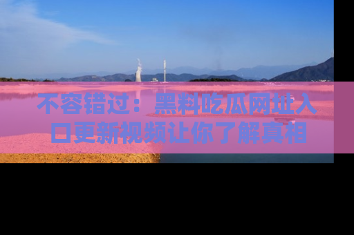 不容错过：黑料吃瓜网址入口更新视频让你了解真相