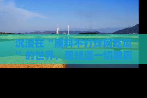 沉浸在“黑料不打烊网吃瓜”的世界，想知道一切黑历史与内幕信息的网站！
