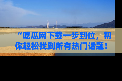 “吃瓜网下载一步到位，帮你轻松找到所有热门话题！”网址：www.chiguaw.com
