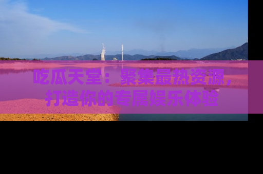 吃瓜天堂:聚集最热资源,打造你的专属娱乐体验