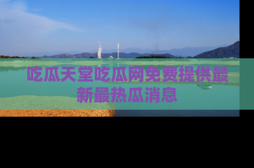 吃瓜天堂吃瓜网免费提供最新最热瓜消息