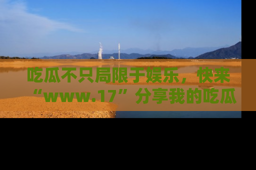吃瓜不只局限于娱乐,快来“www.17”分享我的吃瓜技巧,成为社交圈的明星!
