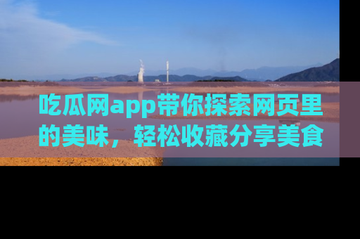 吃瓜网app带你探索网页里的美味，轻松收藏分享美食秘笈