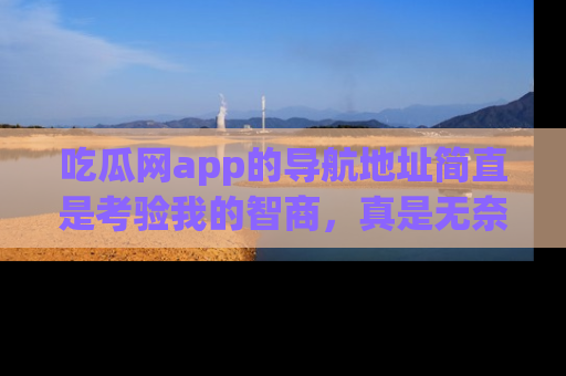 吃瓜网app的导航地址简直是考验我的智商，真是无奈！