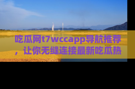 吃瓜网t7wccapp导航推荐，让你无缝连接最新吃瓜热点内容！