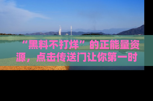 “黑料不打烊”的正能量资源，点击传送门让你第一时间获取最新入口资讯！