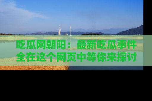 吃瓜网朝阳：最新吃瓜事件全在这个网页中等你来探讨！