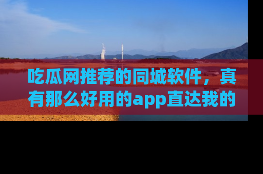 吃瓜网推荐的同城软件，真有那么好用的app直达我的心吗？