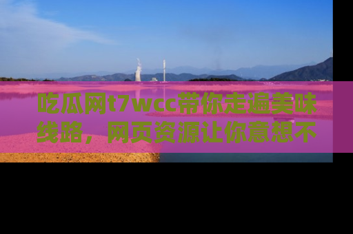 吃瓜网t7wcc带你走遍美味线路，网页资源让你意想不到！