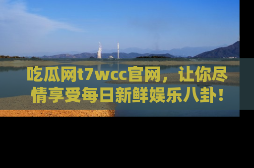 吃瓜网t7wcc官网，让你尽情享受每日新鲜娱乐八卦！