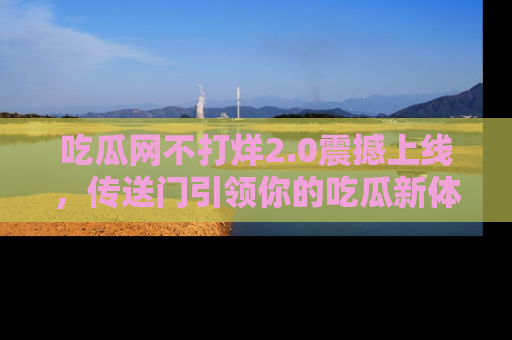 吃瓜网不打烊2.0震撼上线，传送门引领你的吃瓜新体验