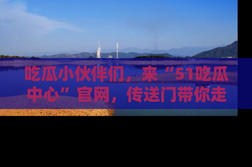吃瓜小伙伴们，来“51吃瓜中心”官网，传送门带你走入八卦世界！