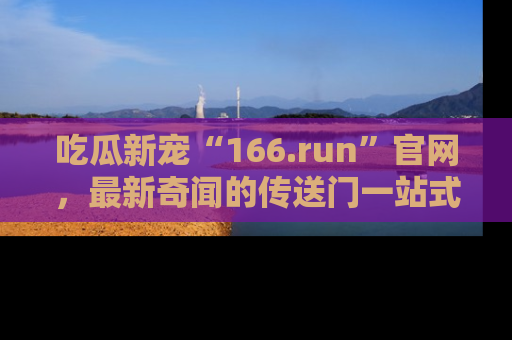 吃瓜新宠“166.run”官网，最新奇闻的传送门一站式体验