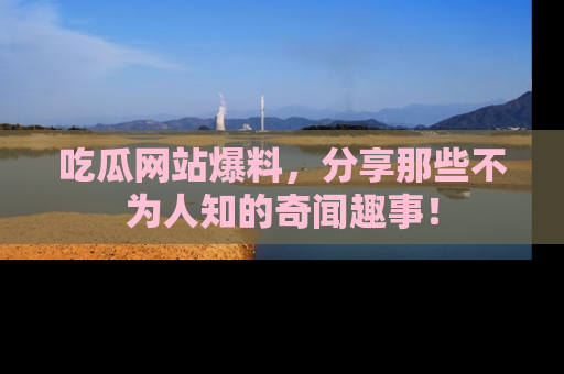 吃瓜网站爆料，分享那些不为人知的奇闻趣事！