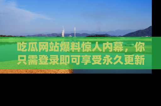 吃瓜网站爆料惊人内幕，你只需登录即可享受永久更新服务！