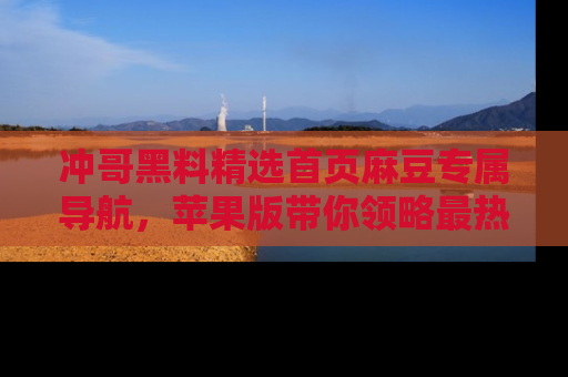 冲哥黑料精选首页麻豆专属导航，苹果版带你领略最热的黑料故事