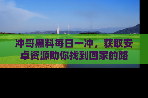 冲哥黑料每日一冲，获取安卓资源助你找到回家的路