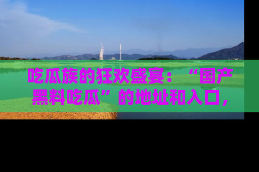 吃瓜族的狂欢盛宴：“国产黑料吃瓜”的地址和入口，让你尽情享受流行文化！