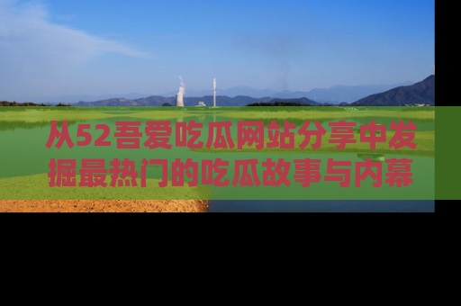 从52吾爱吃瓜网站分享中发掘最热门的吃瓜故事与内幕
