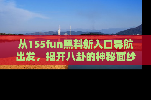 从155fun黑料新入口导航出发，揭开八卦的神秘面纱！