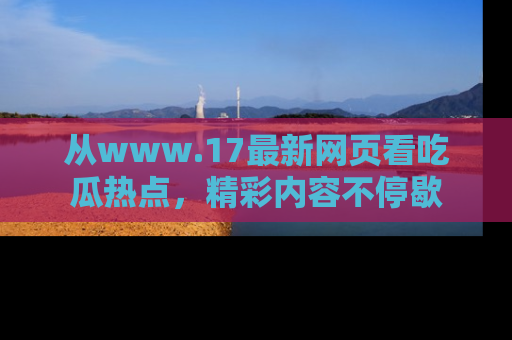 从www.17最新网页看吃瓜热点，精彩内容不停歇