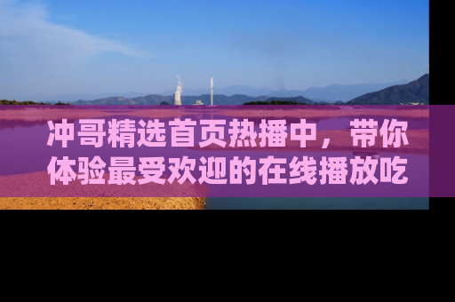 冲哥精选首页热播中，带你体验最受欢迎的在线播放吃瓜节目