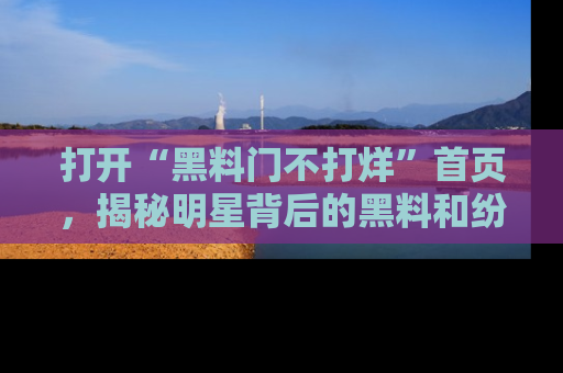 打开“黑料门不打烊”首页，揭秘明星背后的黑料和纷争真相！
