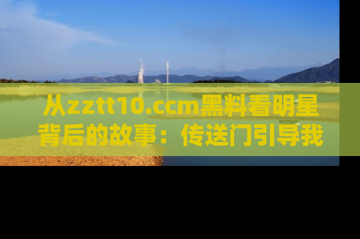从zztt10.ccm黑料看明星背后的故事：传送门引导我们探索真相！