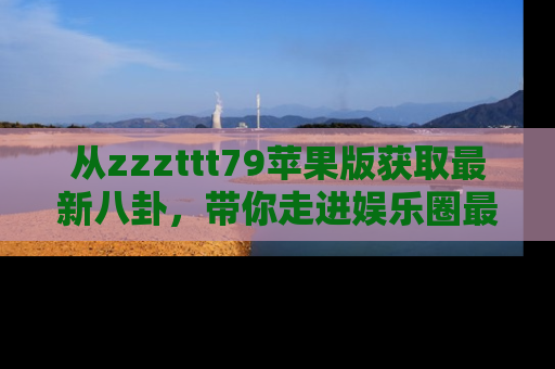 从zzzttt79苹果版获取最新八卦，带你走进娱乐圈最热内幕！