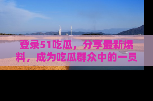 登录51吃瓜，分享最新爆料，成为吃瓜群众中的一员！