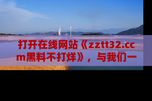 打开在线网站《zztt32.ccm黑料不打烊》，与我们一起揭露那些鲜为人知的黑料与明星秘密！