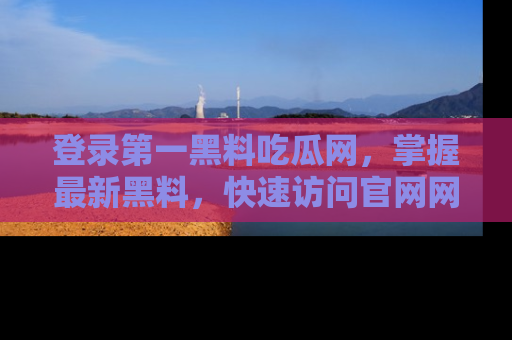 登录第一黑料吃瓜网，掌握最新黑料，快速访问官网网址体验。