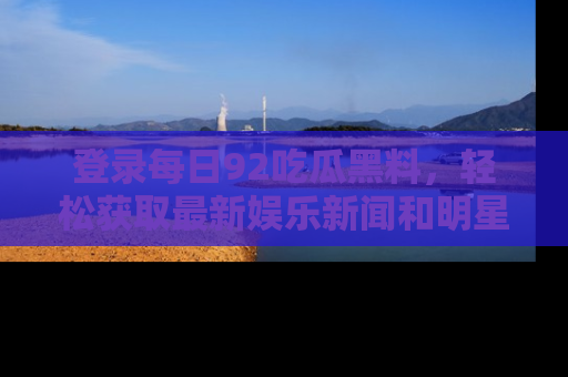 登录每日92吃瓜黑料，轻松获取最新娱乐新闻和明星炒作背后的真相