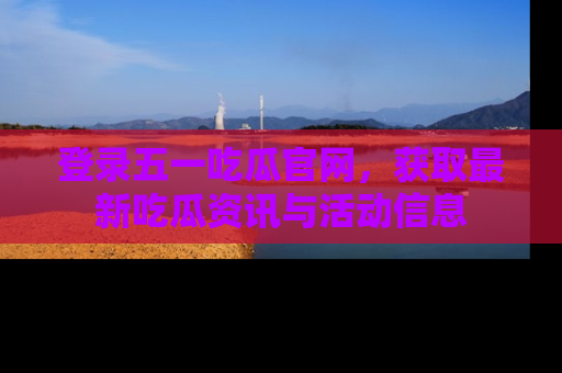 登录五一吃瓜官网，获取最新吃瓜资讯与活动信息