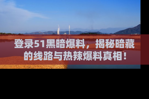 登录51黑暗爆料，揭秘暗藏的线路与热辣爆料真相！