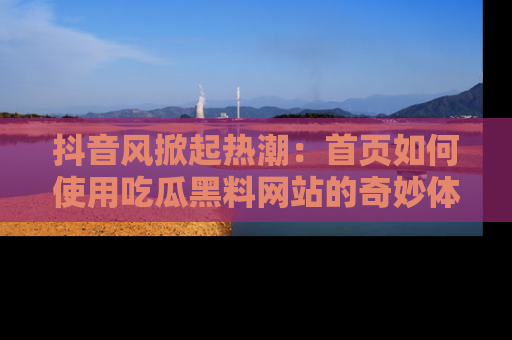 抖音风掀起热潮：首页如何使用吃瓜黑料网站的奇妙体验