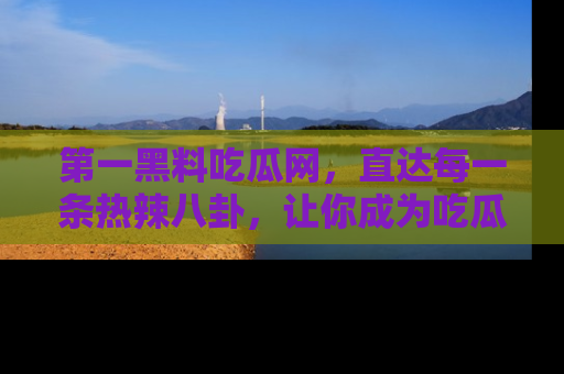 第一黑料吃瓜网，直达每一条热辣八卦，让你成为吃瓜达人！