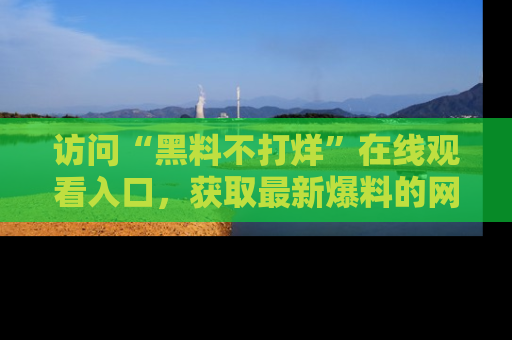 访问“黑料不打烊”在线观看入口，获取最新爆料的网址！