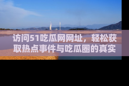 访问51吃瓜网网址，轻松获取热点事件与吃瓜圈的真实地址