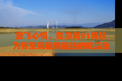 放飞心情，吃瓜网91导航为你呈现最新最热的吃瓜动态！
